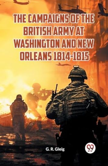 The Campaigns of the British Army at Washington and New Orleans 1814-1815