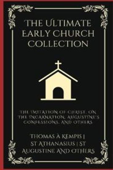 The Ultimate Early Church Collection: The Imitation of Christ, On the Incarnation, Augustine's Confessions, and Others.