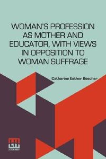 Woman’S Profession As Mother And Educator, With Views In Opposition To Woman Suffrage (Edition0)