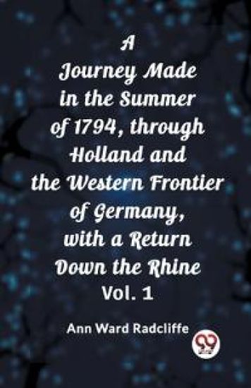 A Journey Made in the Summer of 1794, through Holland and the Western Frontier of Germany, with a Return Down the Rhine, Vol. 1 (Edition2023)