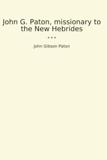 John G. Paton, Missionary To The New HebridesAn Autobiography First Part (Edition2023)