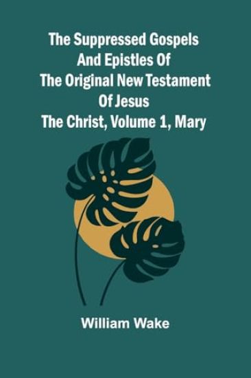 The suppressed Gospels and Epistles of the original New Testament of Jesus the Christ, Volume 1, Mary