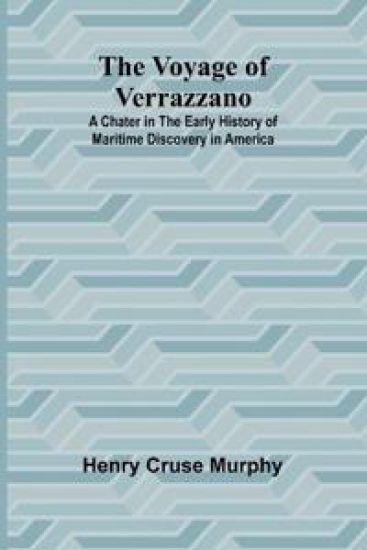 The Voyage of Verrazzano; A Chater in the Early History of Maritime Discovery in America