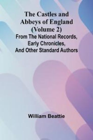 The Castles and Abbeys of England (Volume 2); From the national records, early chronicles, and other standard authors