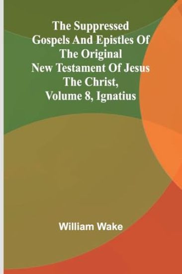 The suppressed Gospels and Epistles of the original New Testament of Jesus the Christ, Volume 8, Ignatius