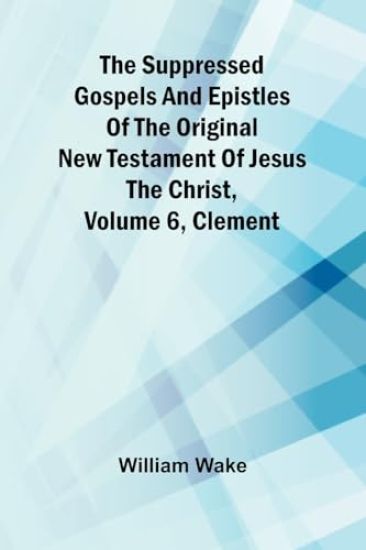 The suppressed Gospels and Epistles of the original New Testament of Jesus the Christ, Volume 6, Clement