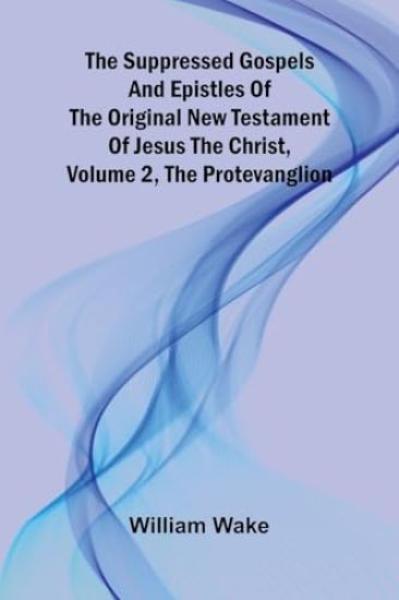 The suppressed Gospels and Epistles of the original New Testament of Jesus the Christ, Volume 2, the Protevanglion
