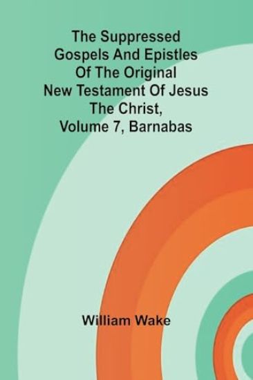 The suppressed Gospels and Epistles of the original New Testament of Jesus the Christ, Volume 7, Barnabas