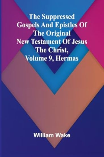 The suppressed Gospels and Epistles of the original New Testament of Jesus the Christ, Volume 9, Hermas