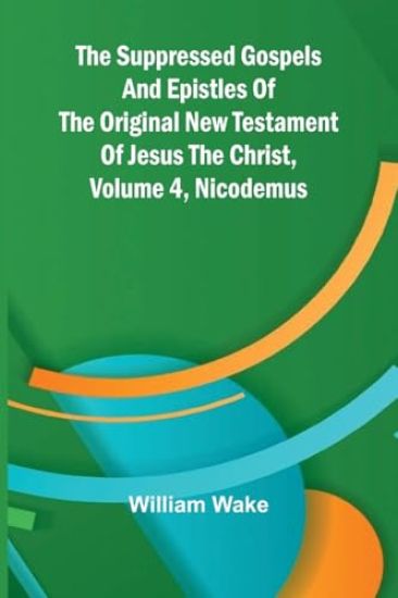 The suppressed Gospels and Epistles of the original New Testament of Jesus the Christ, Volume 4, Nicodemus