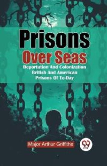 Prisons Over Seas Deportation and Colonization British and American Prisons of to-Day