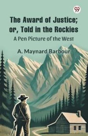 The Award of Justice; Or, Told in the Rockies A Pen Picture of the West