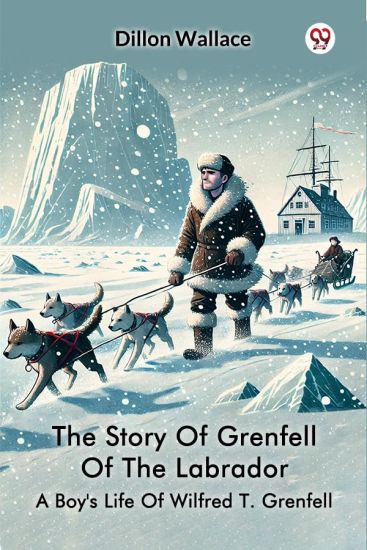 The Story Of Grenfell Of The Labrador A Boy's Life Of Wilfred T. Grenfell