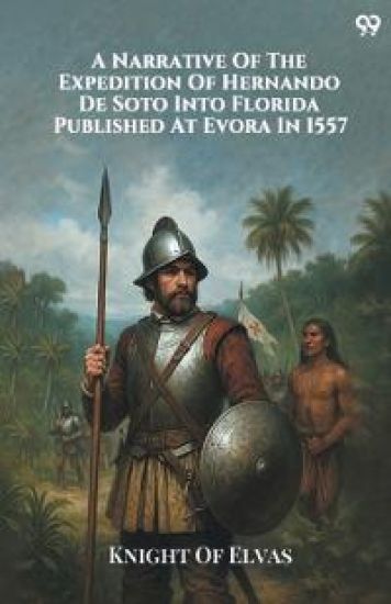 A Narrative Of The Expedition Of Hernando De Soto Into Florida Published At Evora In 1557 (Edition1)