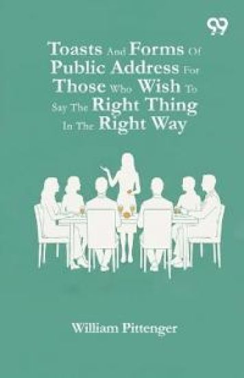 Toasts And Forms Of Public Address For Those Who Wish To Say The Right Thing In The Right Way