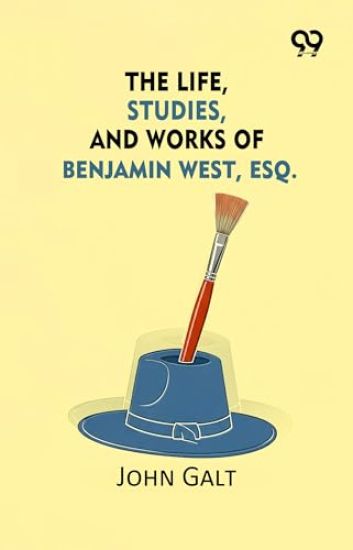 The Life, Studies, And Works Of Benjamin West, Esq.