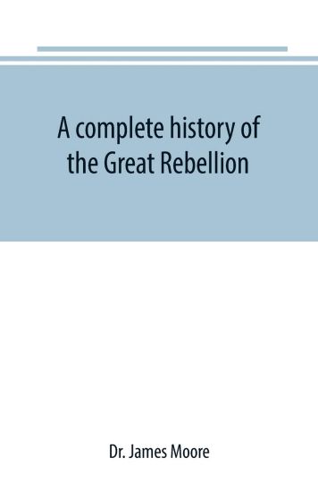 A complete history of the Great Rebellion; or, The Civil War in the United States, 1861-1865 Comprising a full and impartial account of the Military and Naval Operations, with vivid and accurate descriptions of the various battles, bombardments, Skirmishes e