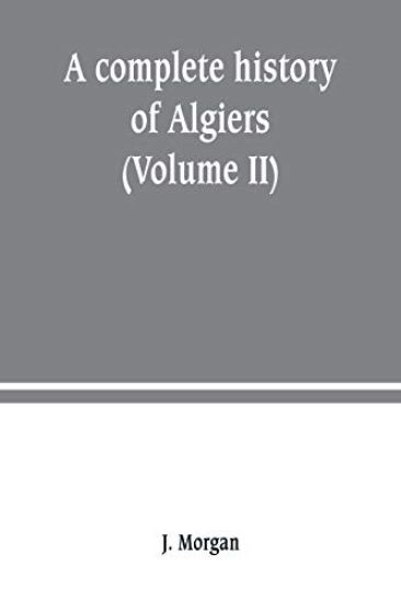 A complete history of Algiers. from the earlirft to the prefent times the whole interfperfed with many curious remarks and paffages, not touched on by any writer whatever (Volume II)