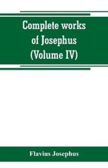 Complete works of Josephus. Antiquities of the Jews; The wars of the Jews against Apion, etc (Volume IV)