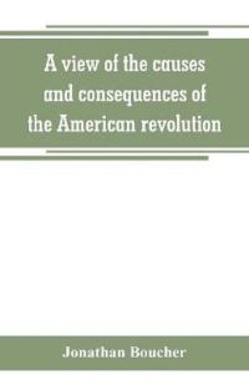 A view of the causes and consequences of the American revolution; in thirteen discourses, preached in North America between the years 1763 and 1775