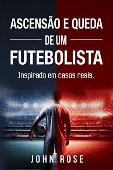 Ascensão e queda de um futebolista: (Inspirado em casos reais)