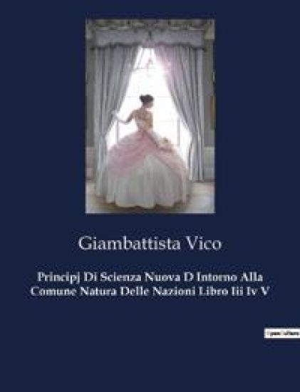 Principj Di Scienza Nuova D Intorno Alla Comune Natura Delle Nazioni Libro Iii Iv V