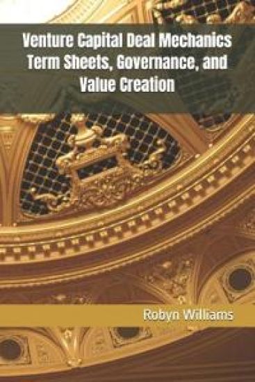 Venture Capital Deal Mechanics Term Sheets, Governance, and Value Creation